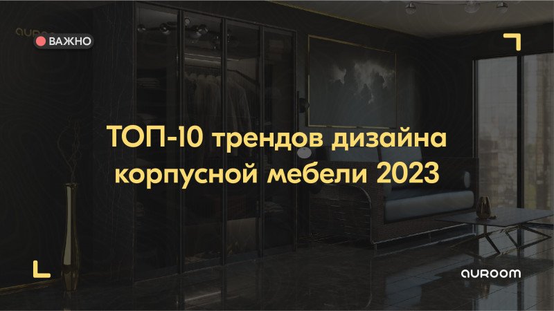 ТОП-10 трендов дизайна корпусной мебели 2023: выбор стильного и функционального интерьера